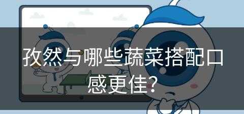 孜然与哪些蔬菜搭配口感更佳？